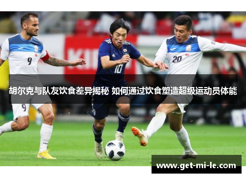 胡尔克与队友饮食差异揭秘 如何通过饮食塑造超级运动员体能