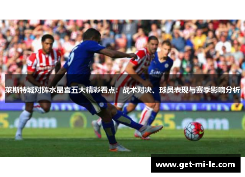 莱斯特城对阵水晶宫五大精彩看点：战术对决、球员表现与赛季影响分析
