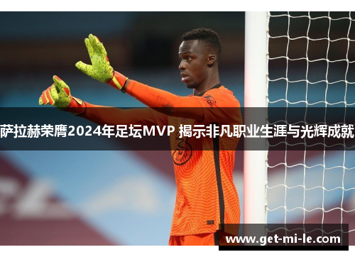 萨拉赫荣膺2024年足坛MVP 揭示非凡职业生涯与光辉成就