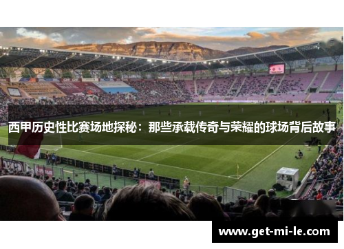 西甲历史性比赛场地探秘：那些承载传奇与荣耀的球场背后故事