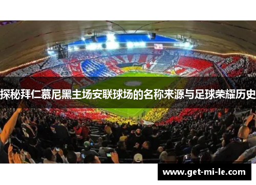 探秘拜仁慕尼黑主场安联球场的名称来源与足球荣耀历史