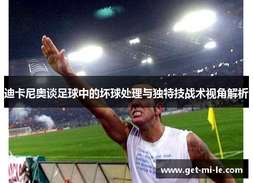迪卡尼奥谈足球中的坏球处理与独特技战术视角解析 迪卡尼奥谈足球中的坏球处理与独特技战术视角解析