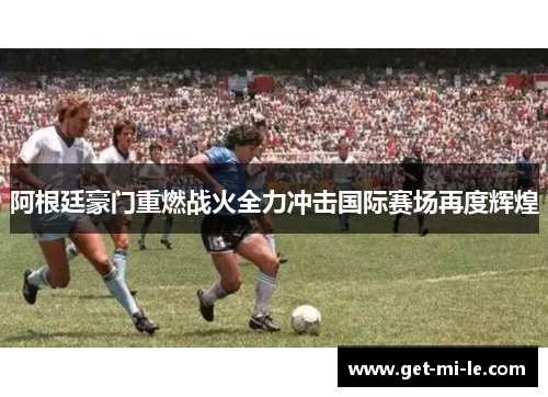 阿根廷豪门重燃战火全力冲击国际赛场再度辉煌