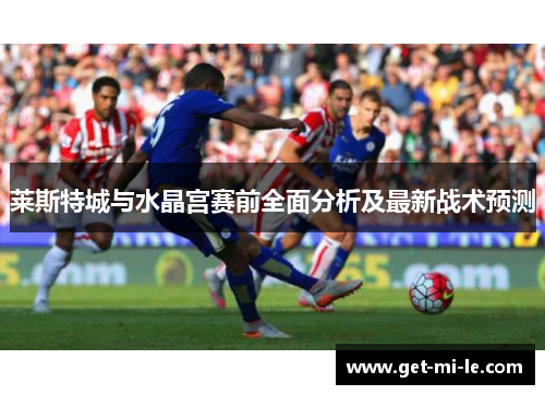 莱斯特城与水晶宫赛前全面分析及最新战术预测