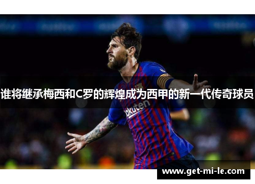 谁将继承梅西和C罗的辉煌成为西甲的新一代传奇球员 谁将继承梅西和C罗的辉煌成为西甲的新一代传奇球员
