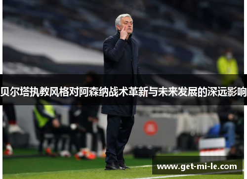 贝尔塔执教风格对阿森纳战术革新与未来发展的深远影响 贝尔塔执教风格对阿森纳战术革新与未来发展的深远影响
