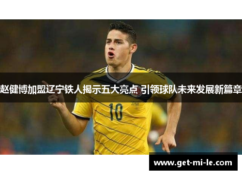 赵健博加盟辽宁铁人揭示五大亮点 引领球队未来发展新篇章