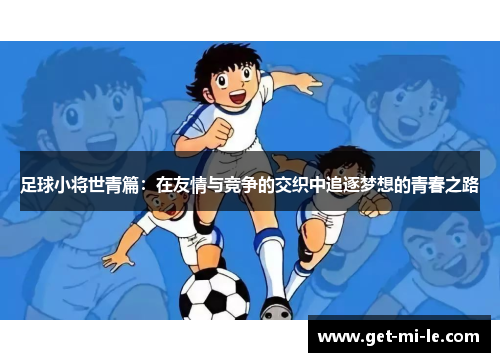 足球小将世青篇：在友情与竞争的交织中追逐梦想的青春之路