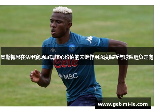 奥斯梅恩在法甲赛场展现核心价值的关键作用深度解析与球队胜负走向