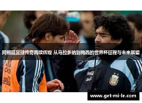 阿根廷足球传奇再续辉煌 从马拉多纳到梅西的世界杯征程与未来展望