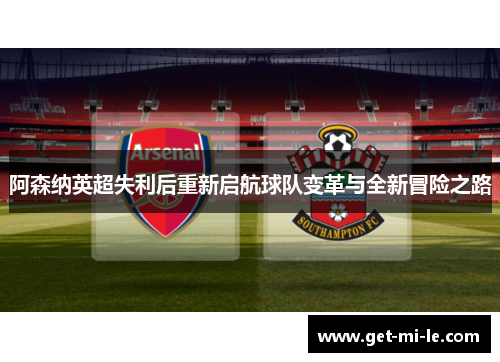 阿森纳英超失利后重新启航球队变革与全新冒险之路
