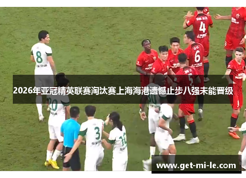 2026年亚冠精英联赛淘汰赛上海海港遗憾止步八强未能晋级