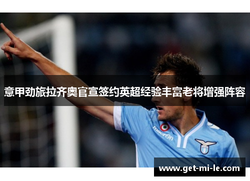 意甲劲旅拉齐奥官宣签约英超经验丰富老将增强阵容 意甲劲旅拉齐奥官宣签约英超经验丰富老将增强阵容