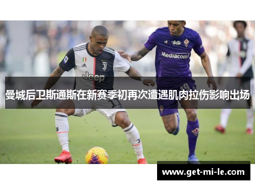 曼城后卫斯通斯在新赛季初再次遭遇肌肉拉伤影响出场 曼城后卫斯通斯在新赛季初再次遭遇肌肉拉伤影响出场