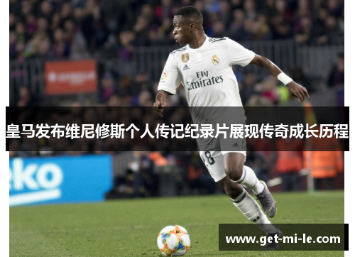 皇马发布维尼修斯个人传记纪录片展现传奇成长历程