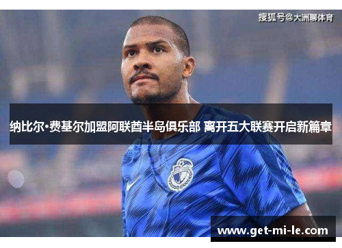 纳比尔·费基尔加盟阿联酋半岛俱乐部 离开五大联赛开启新篇章