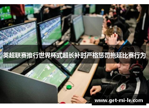 英超联赛推行世界杯式超长补时严格惩罚拖延比赛行为