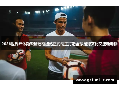 2026世界杯休斯顿球迷枢纽站正式动工打造全球足球文化交流新地标 2026世界杯休斯顿球迷枢纽站正式动工打造全球足球文化交流新地标