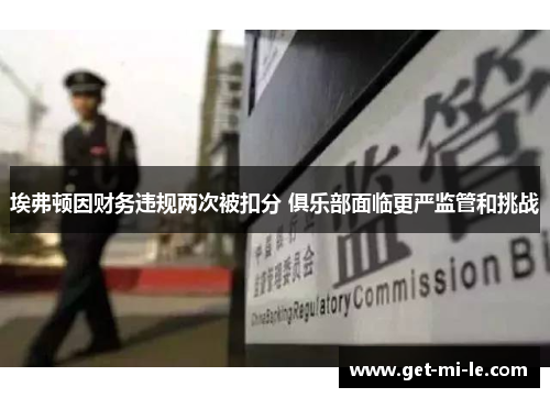 埃弗顿因财务违规两次被扣分 俱乐部面临更严监管和挑战 埃弗顿因财务违规两次被扣分 俱乐部面临更严监管和挑战