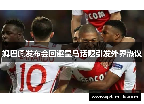 姆巴佩发布会回避皇马话题引发外界热议 姆巴佩发布会回避皇马话题引发外界热议