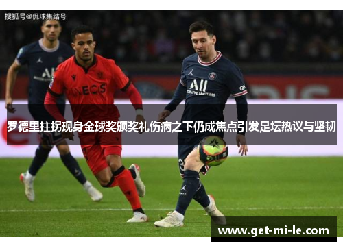 罗德里拄拐现身金球奖颁奖礼伤病之下仍成焦点引发足坛热议与坚韧