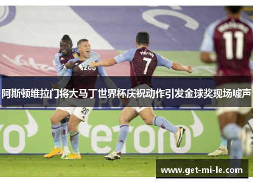 阿斯顿维拉门将大马丁世界杯庆祝动作引发金球奖现场嘘声 阿斯顿维拉门将大马丁世界杯庆祝动作引发金球奖现场嘘声