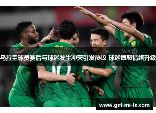 乌拉圭球员赛后与球迷发生冲突引发热议 球迷愤怒情绪升级